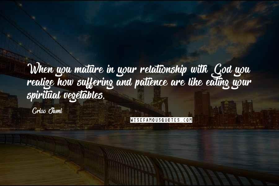 Criss Jami Quotes: When you mature in your relationship with God you realize how suffering and patience are like eating your spiritual vegetables.