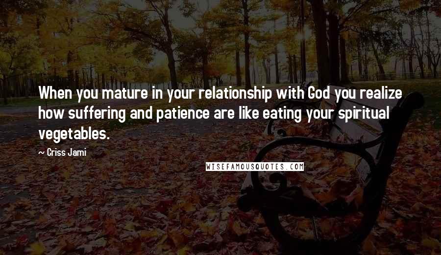 Criss Jami Quotes: When you mature in your relationship with God you realize how suffering and patience are like eating your spiritual vegetables.