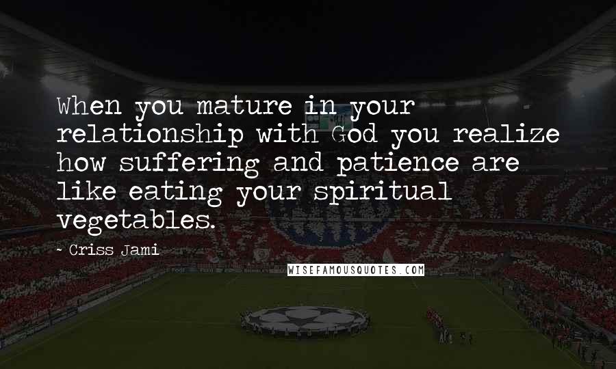 Criss Jami Quotes: When you mature in your relationship with God you realize how suffering and patience are like eating your spiritual vegetables.