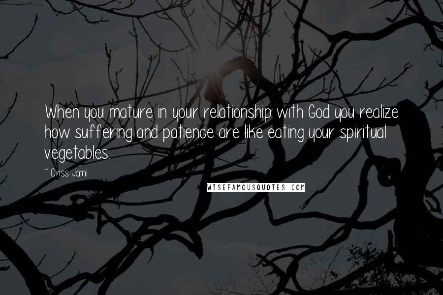 Criss Jami Quotes: When you mature in your relationship with God you realize how suffering and patience are like eating your spiritual vegetables.