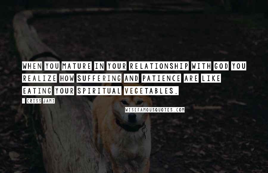 Criss Jami Quotes: When you mature in your relationship with God you realize how suffering and patience are like eating your spiritual vegetables.