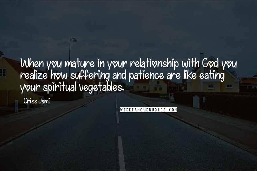 Criss Jami Quotes: When you mature in your relationship with God you realize how suffering and patience are like eating your spiritual vegetables.