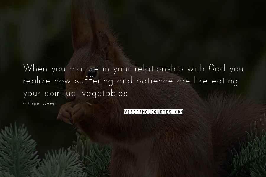 Criss Jami Quotes: When you mature in your relationship with God you realize how suffering and patience are like eating your spiritual vegetables.