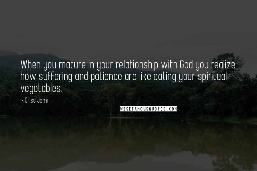 Criss Jami Quotes: When you mature in your relationship with God you realize how suffering and patience are like eating your spiritual vegetables.