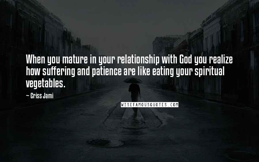 Criss Jami Quotes: When you mature in your relationship with God you realize how suffering and patience are like eating your spiritual vegetables.