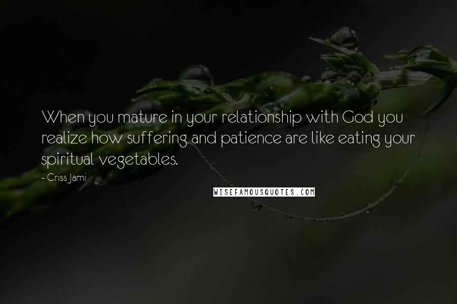 Criss Jami Quotes: When you mature in your relationship with God you realize how suffering and patience are like eating your spiritual vegetables.