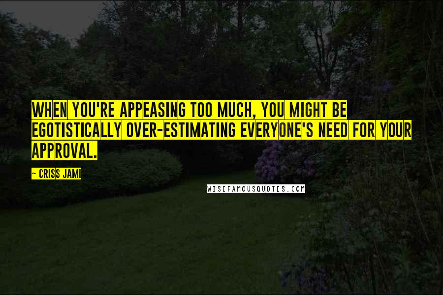 Criss Jami Quotes: When you're appeasing too much, you might be egotistically over-estimating everyone's need for your approval.