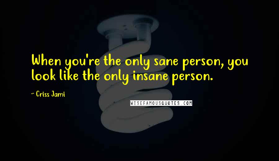 Criss Jami Quotes: When you're the only sane person, you look like the only insane person.