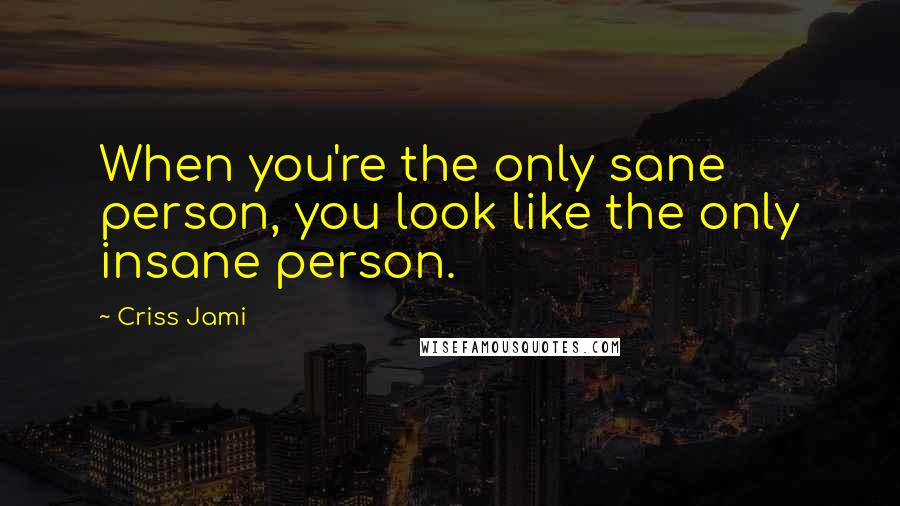 Criss Jami Quotes: When you're the only sane person, you look like the only insane person.