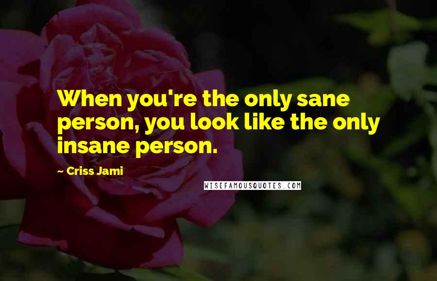 Criss Jami Quotes: When you're the only sane person, you look like the only insane person.