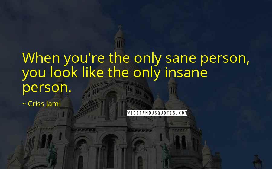 Criss Jami Quotes: When you're the only sane person, you look like the only insane person.