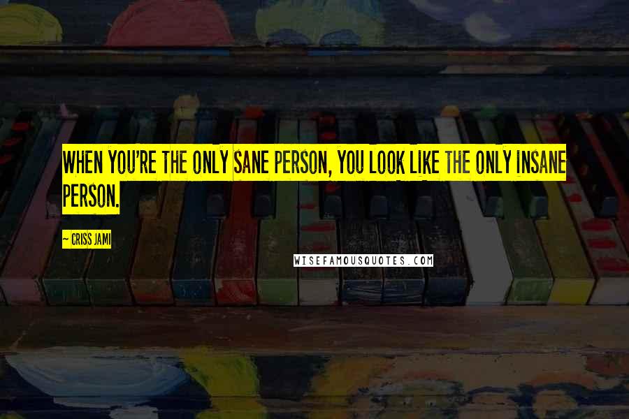 Criss Jami Quotes: When you're the only sane person, you look like the only insane person.