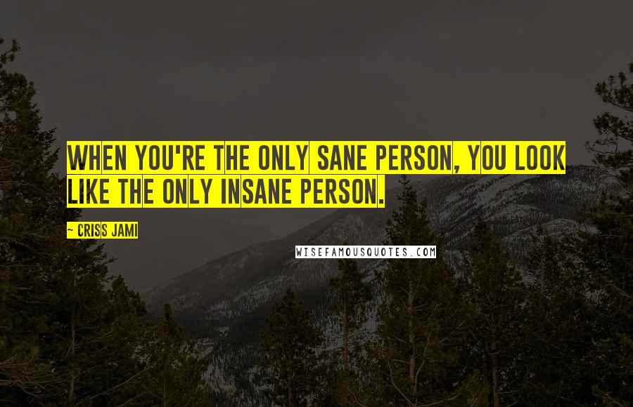 Criss Jami Quotes: When you're the only sane person, you look like the only insane person.