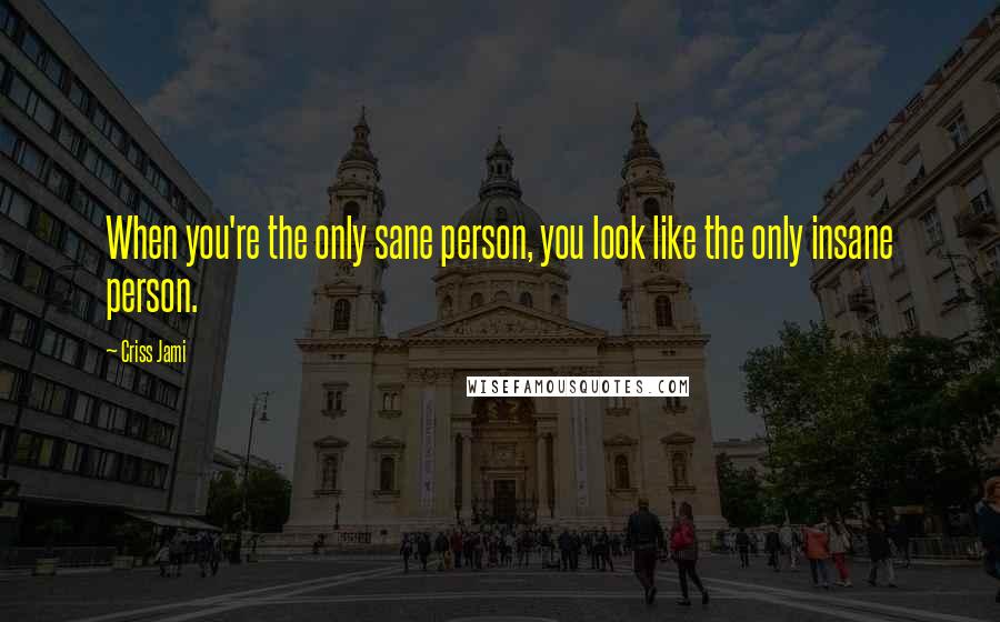 Criss Jami Quotes: When you're the only sane person, you look like the only insane person.