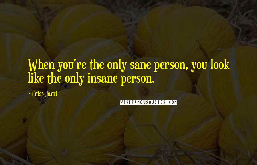 Criss Jami Quotes: When you're the only sane person, you look like the only insane person.