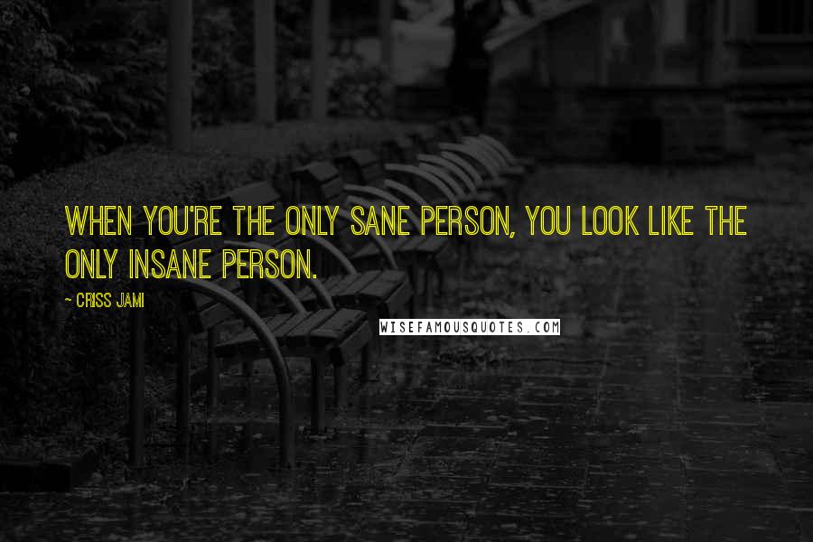 Criss Jami Quotes: When you're the only sane person, you look like the only insane person.
