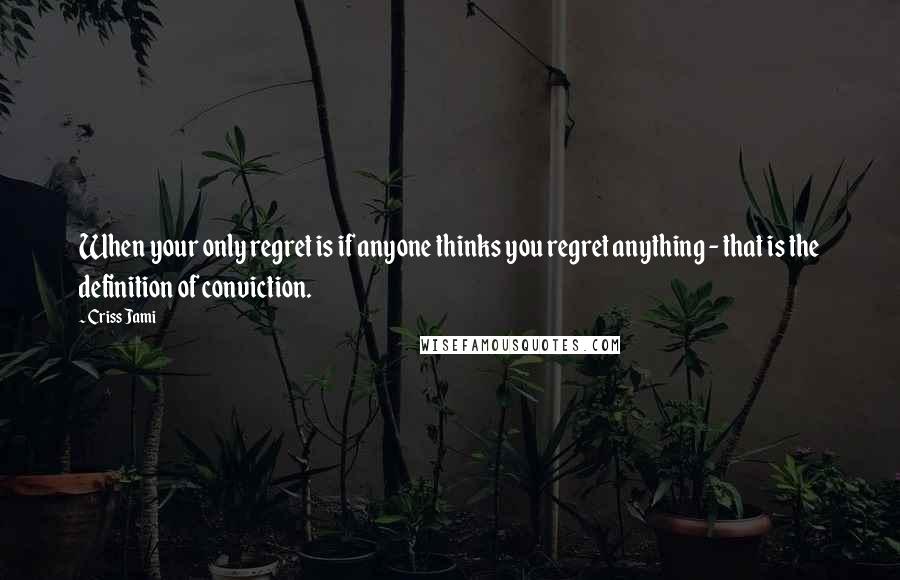 Criss Jami Quotes: When your only regret is if anyone thinks you regret anything - that is the definition of conviction.