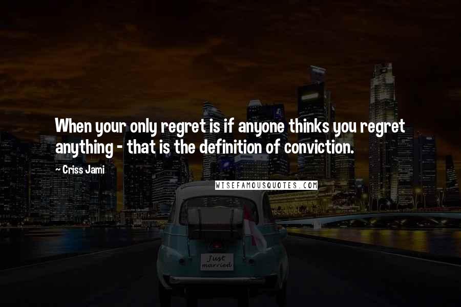 Criss Jami Quotes: When your only regret is if anyone thinks you regret anything - that is the definition of conviction.