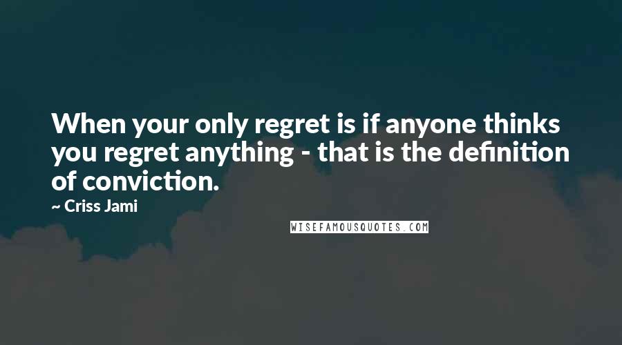 Criss Jami Quotes: When your only regret is if anyone thinks you regret anything - that is the definition of conviction.