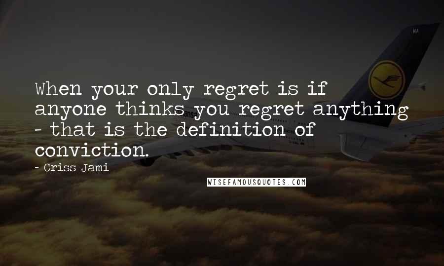 Criss Jami Quotes: When your only regret is if anyone thinks you regret anything - that is the definition of conviction.