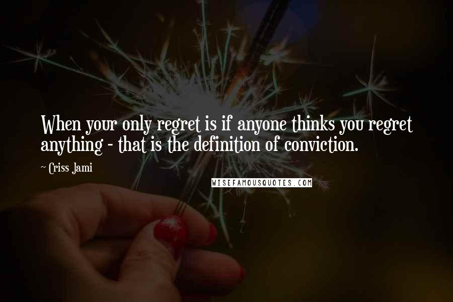 Criss Jami Quotes: When your only regret is if anyone thinks you regret anything - that is the definition of conviction.