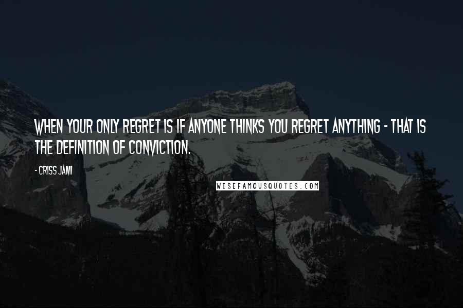 Criss Jami Quotes: When your only regret is if anyone thinks you regret anything - that is the definition of conviction.