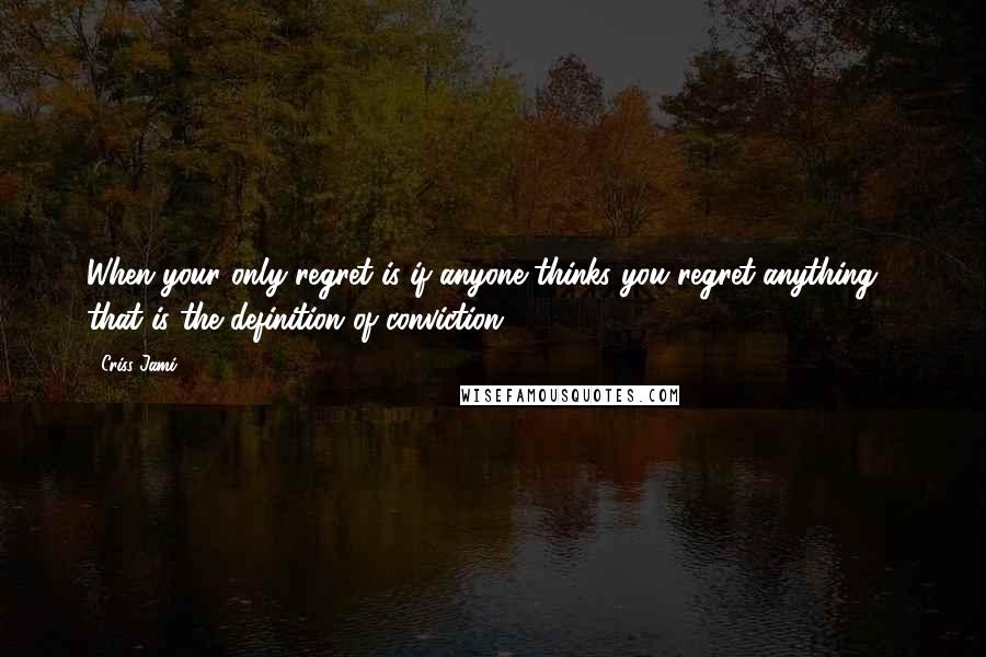 Criss Jami Quotes: When your only regret is if anyone thinks you regret anything - that is the definition of conviction.