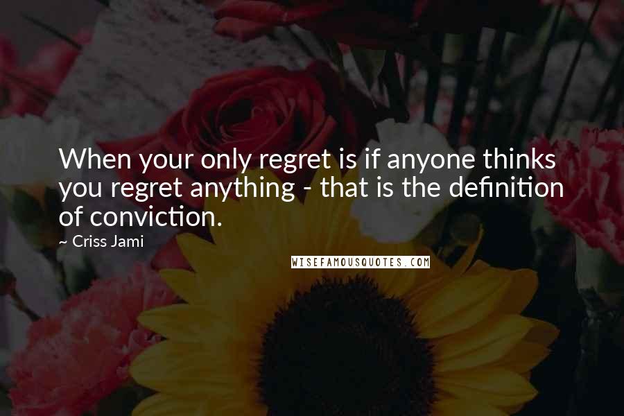 Criss Jami Quotes: When your only regret is if anyone thinks you regret anything - that is the definition of conviction.
