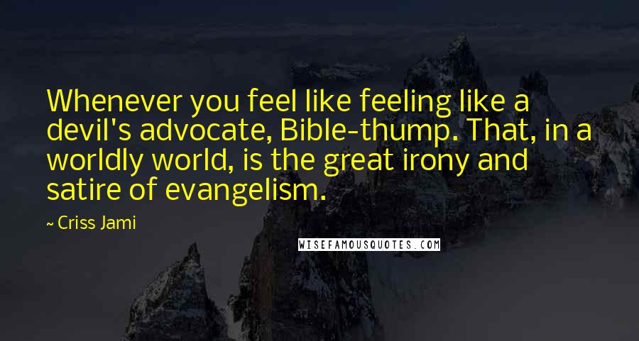 Criss Jami Quotes: Whenever you feel like feeling like a devil's advocate, Bible-thump. That, in a worldly world, is the great irony and satire of evangelism.