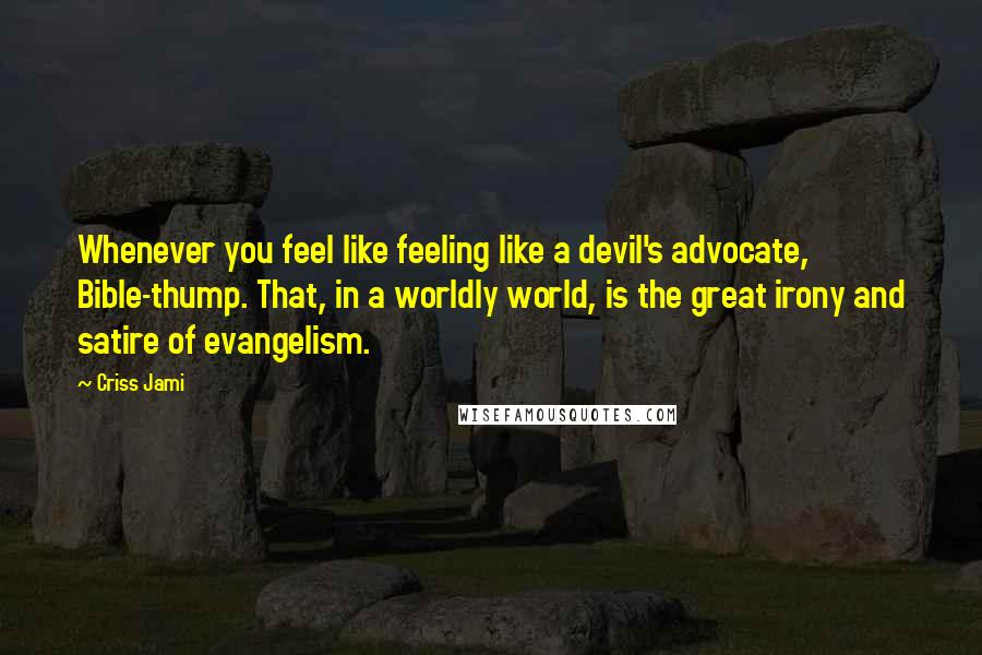 Criss Jami Quotes: Whenever you feel like feeling like a devil's advocate, Bible-thump. That, in a worldly world, is the great irony and satire of evangelism.