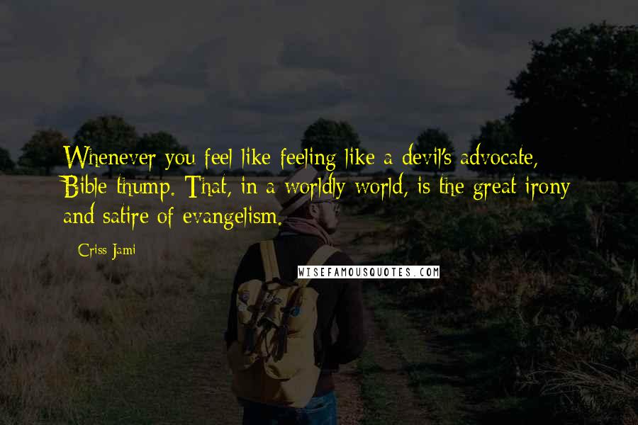 Criss Jami Quotes: Whenever you feel like feeling like a devil's advocate, Bible-thump. That, in a worldly world, is the great irony and satire of evangelism.