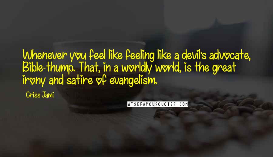 Criss Jami Quotes: Whenever you feel like feeling like a devil's advocate, Bible-thump. That, in a worldly world, is the great irony and satire of evangelism.