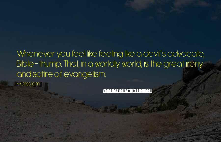 Criss Jami Quotes: Whenever you feel like feeling like a devil's advocate, Bible-thump. That, in a worldly world, is the great irony and satire of evangelism.