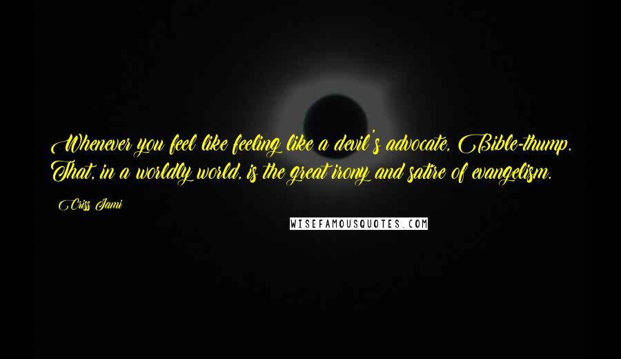 Criss Jami Quotes: Whenever you feel like feeling like a devil's advocate, Bible-thump. That, in a worldly world, is the great irony and satire of evangelism.