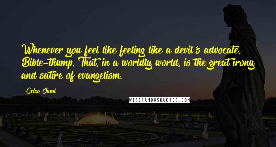 Criss Jami Quotes: Whenever you feel like feeling like a devil's advocate, Bible-thump. That, in a worldly world, is the great irony and satire of evangelism.