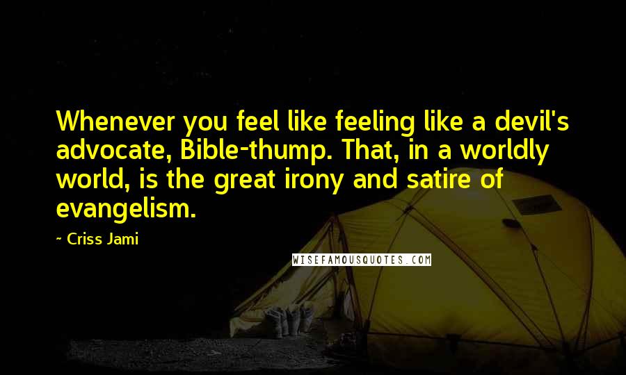 Criss Jami Quotes: Whenever you feel like feeling like a devil's advocate, Bible-thump. That, in a worldly world, is the great irony and satire of evangelism.