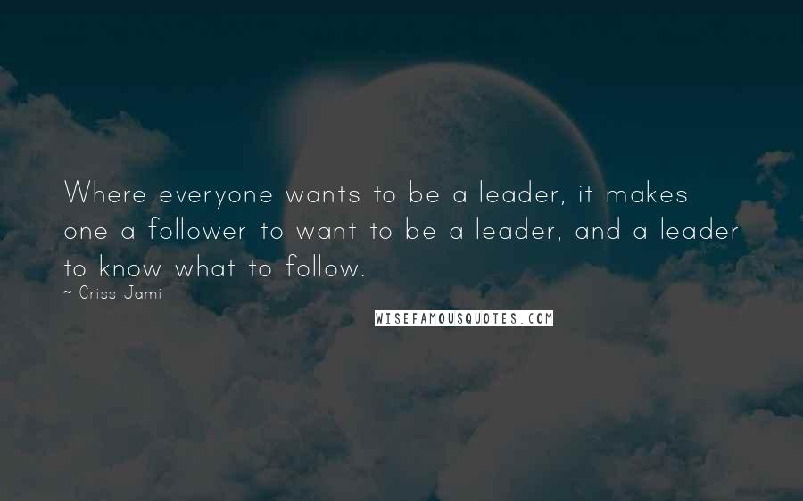 Criss Jami Quotes: Where everyone wants to be a leader, it makes one a follower to want to be a leader, and a leader to know what to follow.