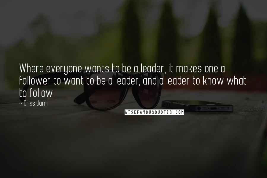 Criss Jami Quotes: Where everyone wants to be a leader, it makes one a follower to want to be a leader, and a leader to know what to follow.