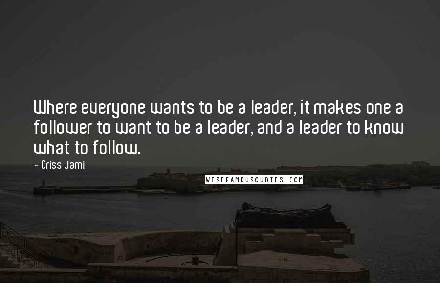 Criss Jami Quotes: Where everyone wants to be a leader, it makes one a follower to want to be a leader, and a leader to know what to follow.