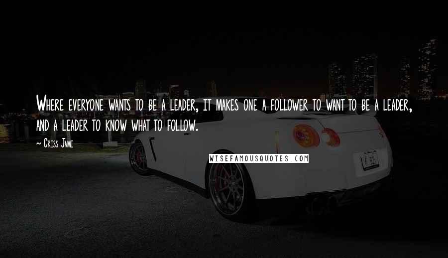 Criss Jami Quotes: Where everyone wants to be a leader, it makes one a follower to want to be a leader, and a leader to know what to follow.