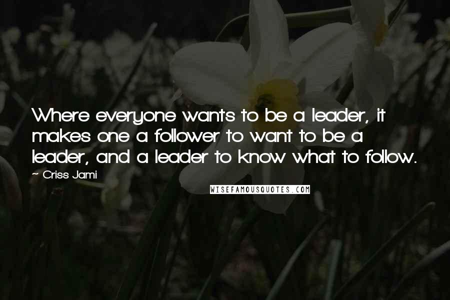 Criss Jami Quotes: Where everyone wants to be a leader, it makes one a follower to want to be a leader, and a leader to know what to follow.