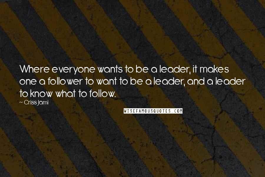 Criss Jami Quotes: Where everyone wants to be a leader, it makes one a follower to want to be a leader, and a leader to know what to follow.