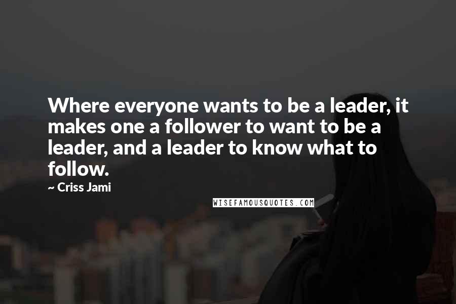 Criss Jami Quotes: Where everyone wants to be a leader, it makes one a follower to want to be a leader, and a leader to know what to follow.