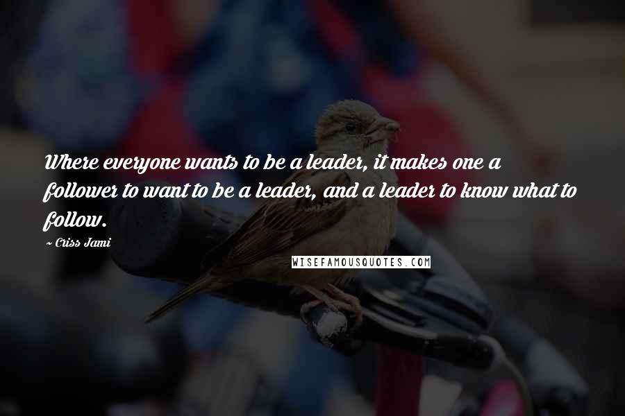 Criss Jami Quotes: Where everyone wants to be a leader, it makes one a follower to want to be a leader, and a leader to know what to follow.