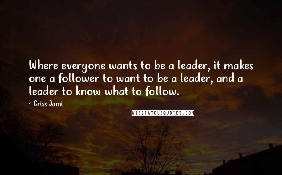 Criss Jami Quotes: Where everyone wants to be a leader, it makes one a follower to want to be a leader, and a leader to know what to follow.