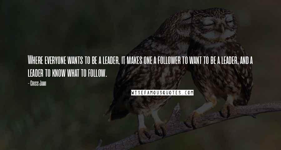 Criss Jami Quotes: Where everyone wants to be a leader, it makes one a follower to want to be a leader, and a leader to know what to follow.