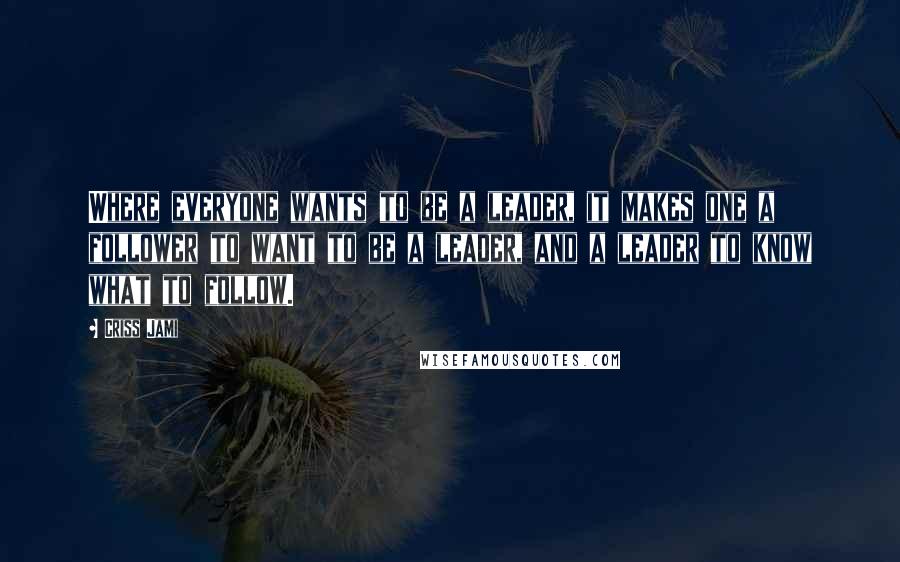 Criss Jami Quotes: Where everyone wants to be a leader, it makes one a follower to want to be a leader, and a leader to know what to follow.