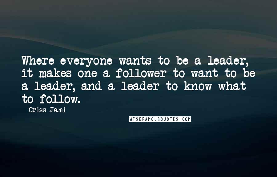 Criss Jami Quotes: Where everyone wants to be a leader, it makes one a follower to want to be a leader, and a leader to know what to follow.