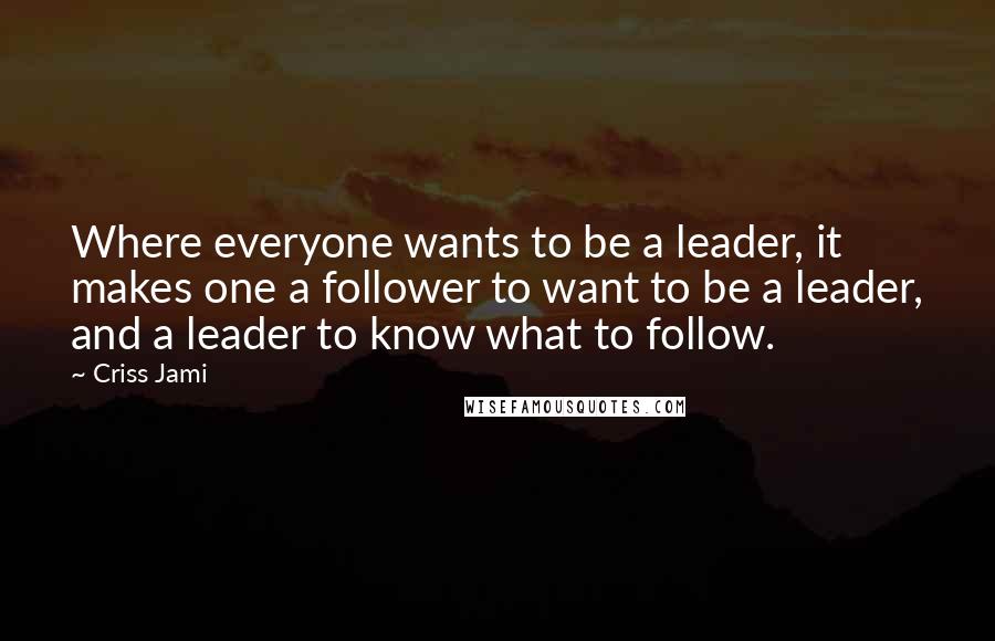 Criss Jami Quotes: Where everyone wants to be a leader, it makes one a follower to want to be a leader, and a leader to know what to follow.