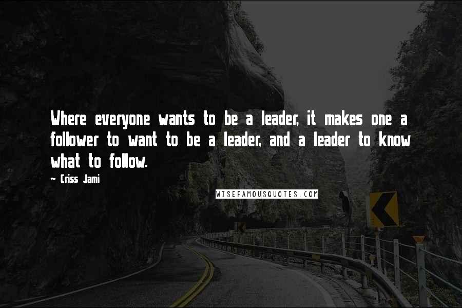 Criss Jami Quotes: Where everyone wants to be a leader, it makes one a follower to want to be a leader, and a leader to know what to follow.